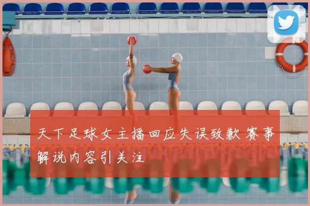 天下足球女主播回应失误致歉 赛事解说内容引关注