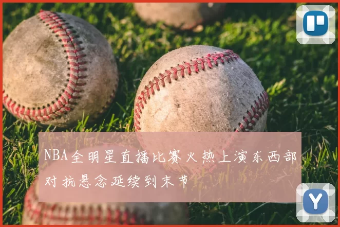 NBA全明星直播比赛火热上演东西部对抗悬念延续到末节