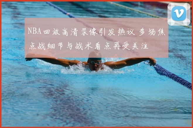 NBA回放高清录像引发热议 多场焦点战细节与战术看点再受关注