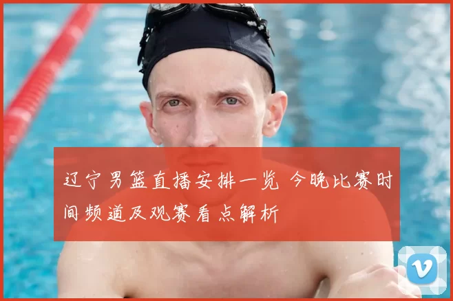 辽宁男篮直播安排一览 今晚比赛时间频道及观赛看点解析