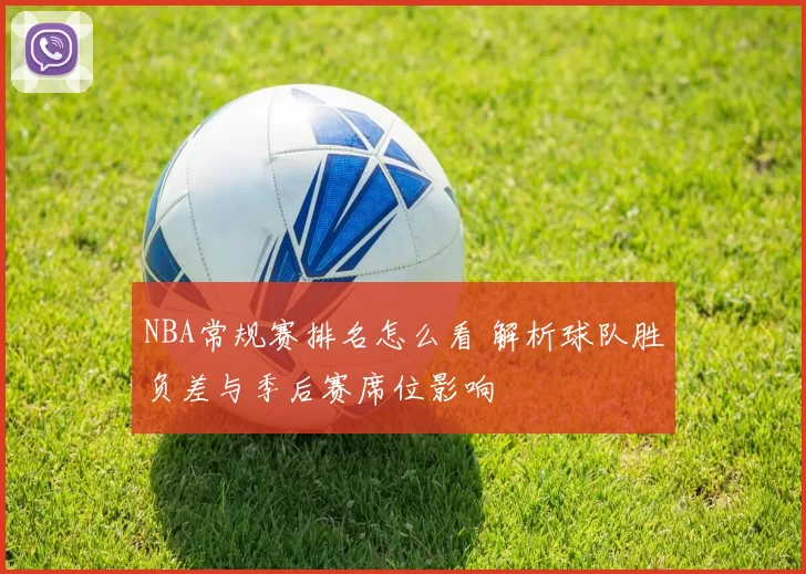 NBA常规赛排名怎么看 解析球队胜负差与季后赛席位影响