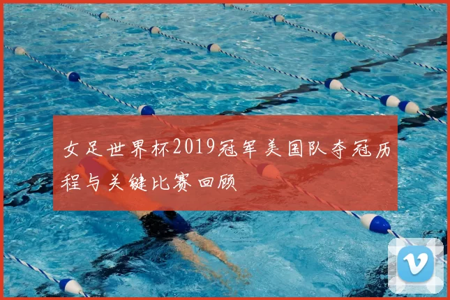 女足世界杯2019冠军美国队夺冠历程与关键比赛回顾