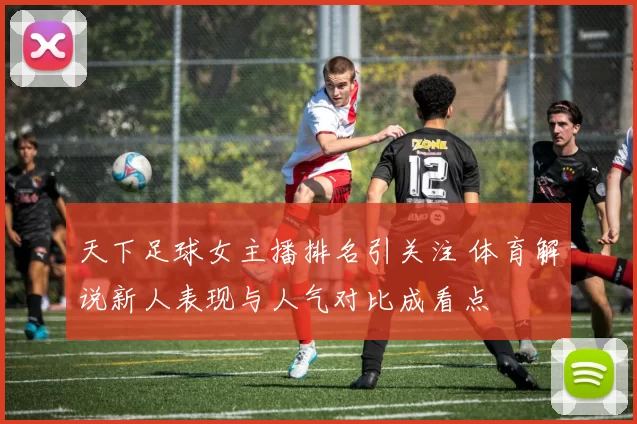 天下足球女主播排名引关注 体育解说新人表现与人气对比成看点