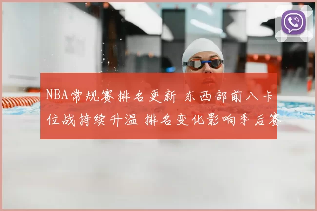 NBA常规赛排名更新 东西部前八卡位战持续升温 排名变化影响季后赛竞争