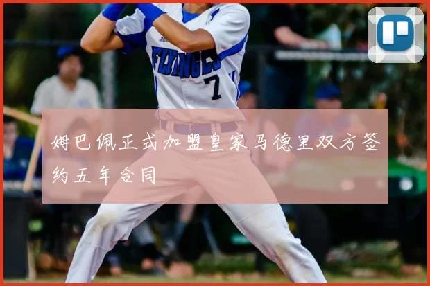 姆巴佩正式加盟皇家马德里双方签约五年合同