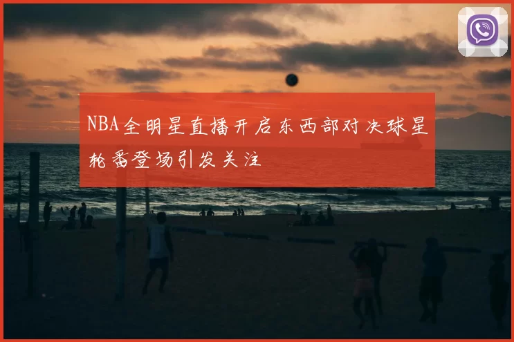 NBA全明星直播开启东西部对决球星轮番登场引发关注