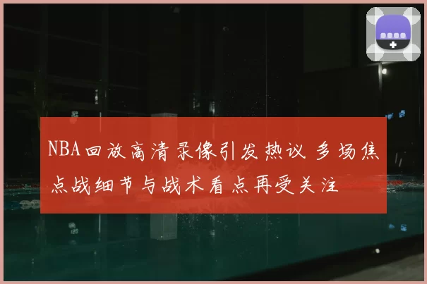 NBA回放高清录像引发热议 多场焦点战细节与战术看点再受关注