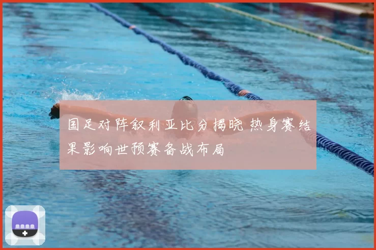 国足对阵叙利亚比分揭晓 热身赛结果影响世预赛备战布局