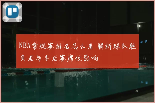 NBA常规赛排名怎么看 解析球队胜负差与季后赛席位影响