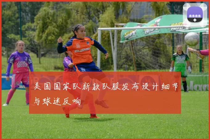 美国国家队新款队服发布设计细节与球迷反响