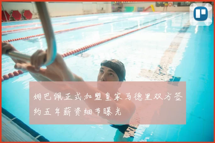 姆巴佩正式加盟皇家马德里双方签约五年薪资细节曝光