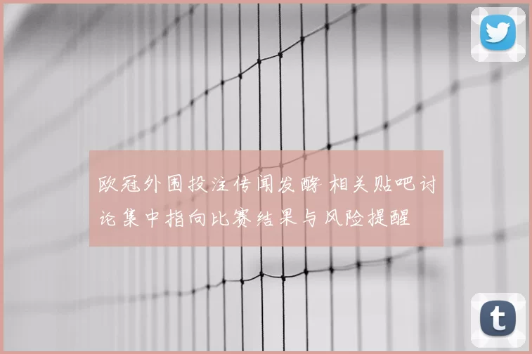 欧冠外围投注传闻发酵 相关贴吧讨论集中指向比赛结果与风险提醒