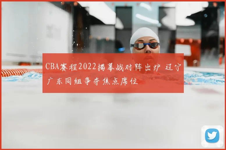 CBA赛程2022揭幕战对阵出炉 辽宁广东同组争夺焦点席位