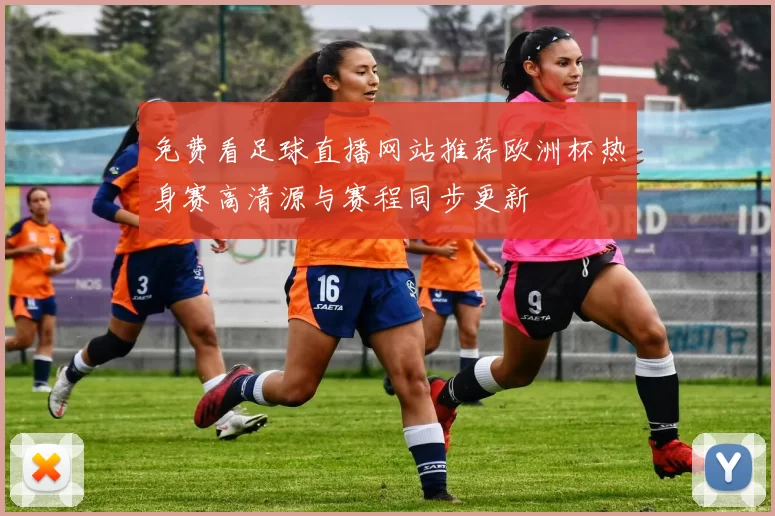 免费看足球直播网站推荐欧洲杯热身赛高清源与赛程同步更新