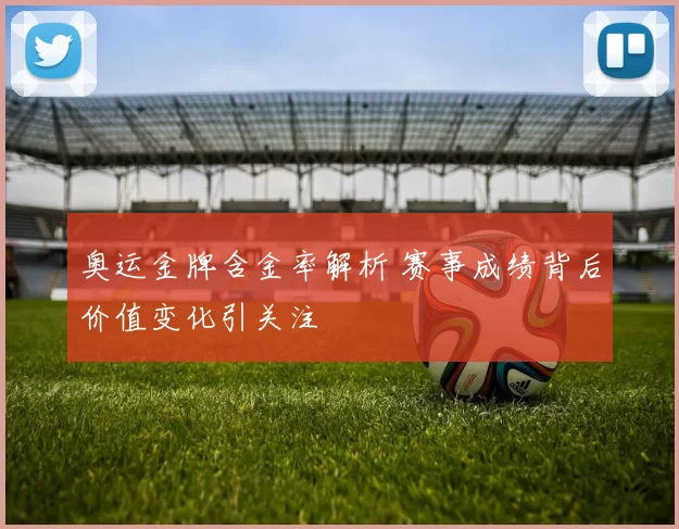 奥运金牌含金率解析 赛事成绩背后价值变化引关注