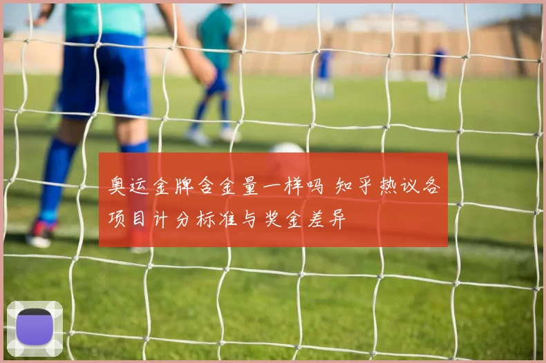 奥运金牌含金量一样吗 知乎热议各项目计分标准与奖金差异