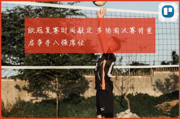 欧冠复赛时间敲定 多场淘汰赛将重启争夺八强席位