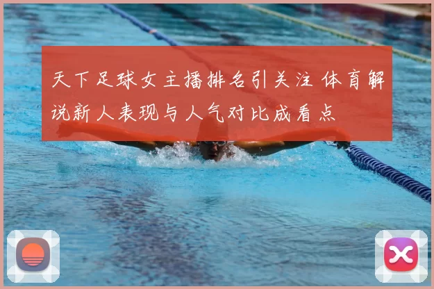 天下足球女主播排名引关注 体育解说新人表现与人气对比成看点