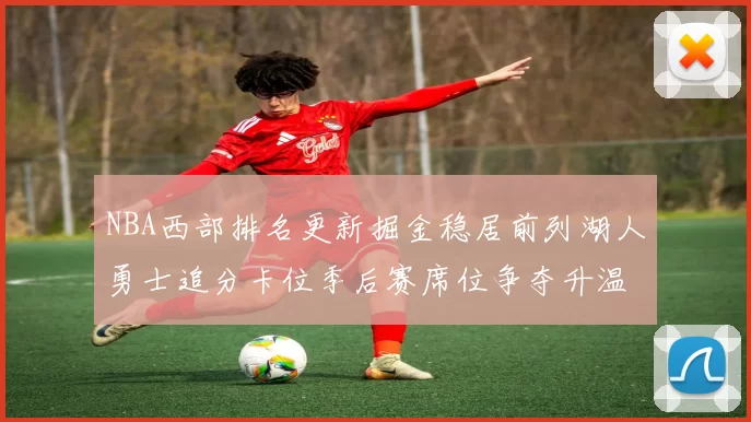 NBA西部排名更新掘金稳居前列湖人勇士追分卡位季后赛席位争夺升温