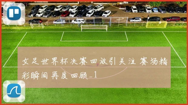 女足世界杯决赛回放引关注 赛场精彩瞬间再度回顾_1