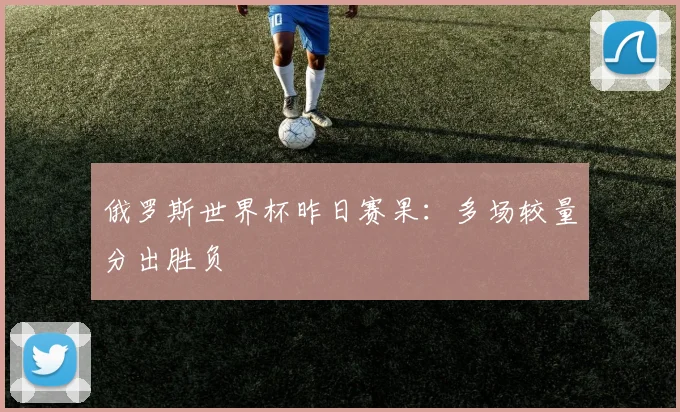 俄罗斯世界杯昨日赛果：多场较量分出胜负