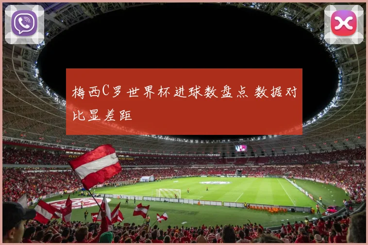 梅西C罗世界杯进球数盘点 数据对比显差距