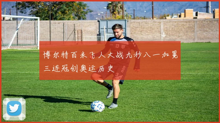 博尔特百米飞人大战九秒八一加冕三连冠创奥运历史