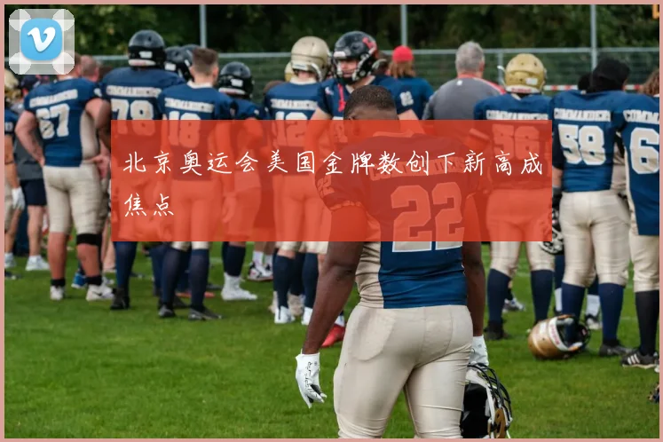 北京奥运会美国金牌数创下新高成焦点