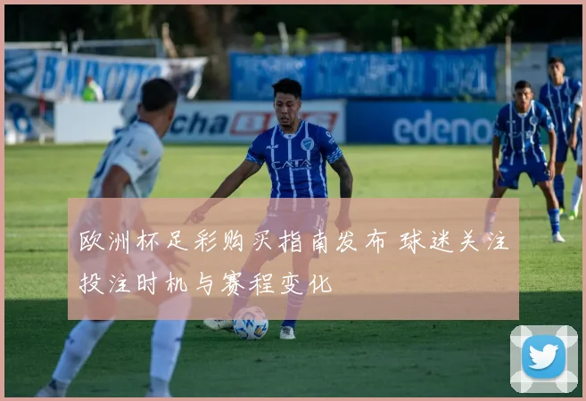 欧洲杯足彩购买指南发布 球迷关注投注时机与赛程变化