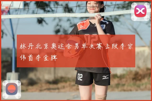 林丹北京奥运会男单决赛击败李宗伟首夺金牌