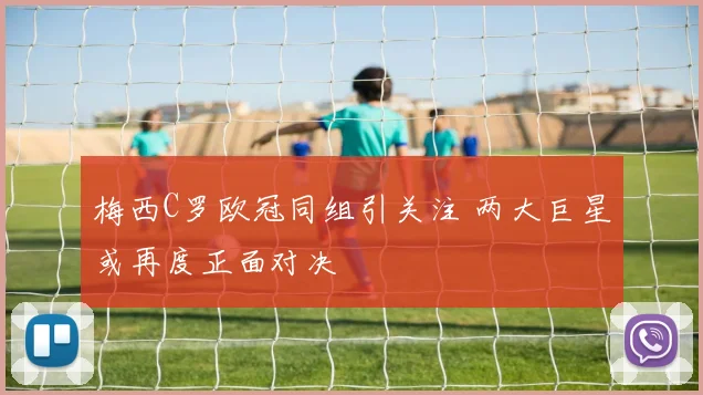 梅西C罗欧冠同组引关注 两大巨星或再度正面对决