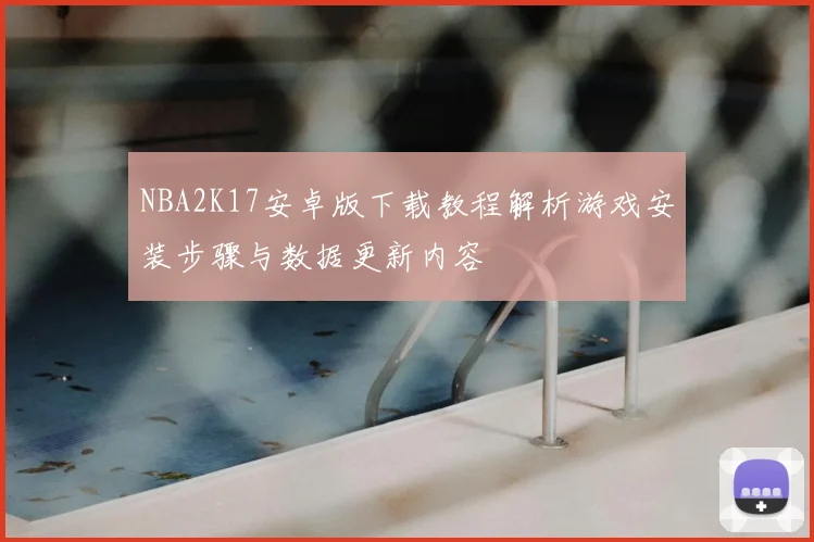 NBA2K17安卓版下载教程解析游戏安装步骤与数据更新内容