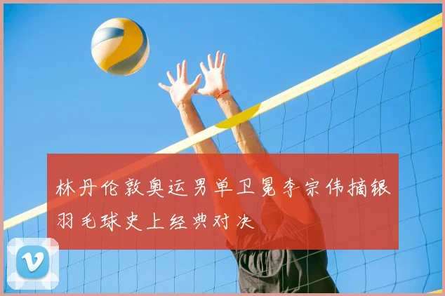林丹伦敦奥运男单卫冕李宗伟摘银羽毛球史上经典对决