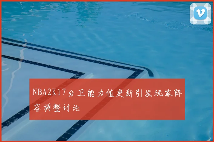 NBA2K17分卫能力值更新引发玩家阵容调整讨论
