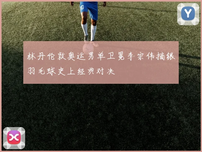 林丹伦敦奥运男单卫冕李宗伟摘银羽毛球史上经典对决